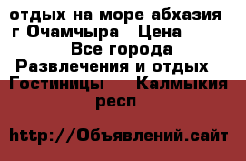 отдых на море абхазия  г Очамчыра › Цена ­ 600 - Все города Развлечения и отдых » Гостиницы   . Калмыкия респ.